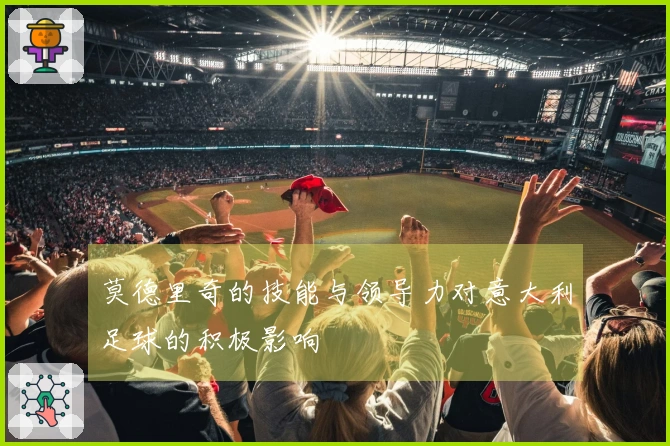 莫德里奇的技能与领导力对意大利足球的积极影响