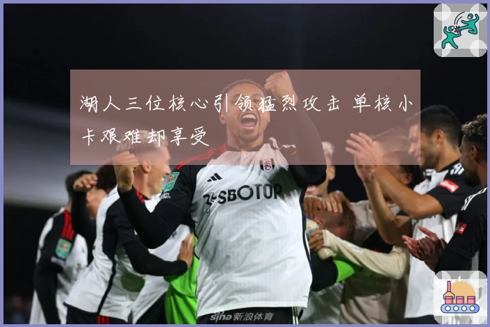 湖人三位核心引领猛烈攻击 单核小卡艰难却享受