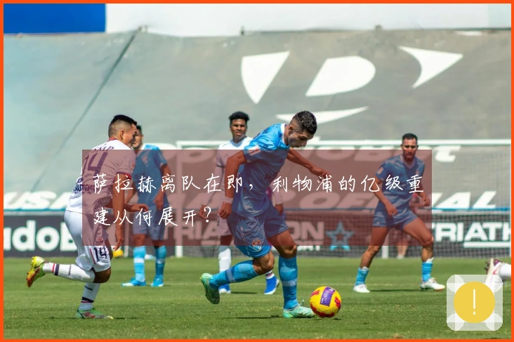 萨拉赫离队在即，利物浦的亿级重建从何展开？