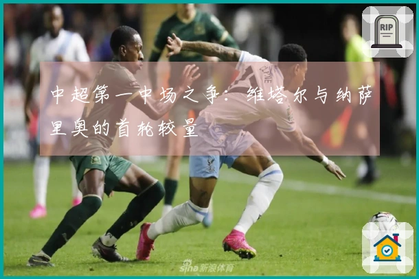 中超第一中场之争：维塔尔与纳萨里奥的首轮较量