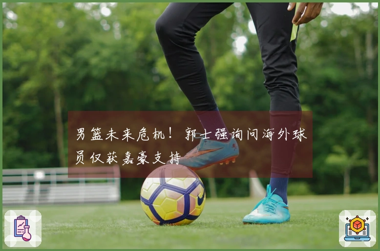 男篮未来危机！郭士强询问海外球员仅获嘉豪支持