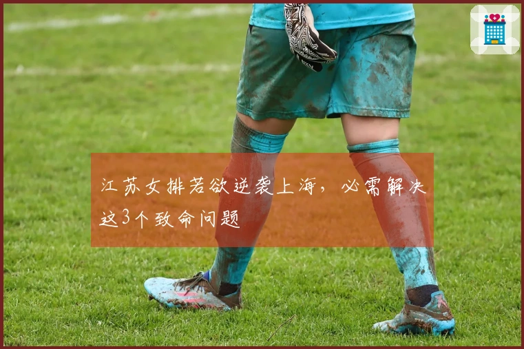 江苏女排若欲逆袭上海，必需解决这3个致命问题