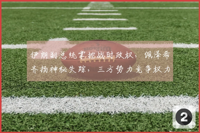 伊朗副总统掌控战时政权，佩泽希齐扬神秘失踪，三方势力竞争权力