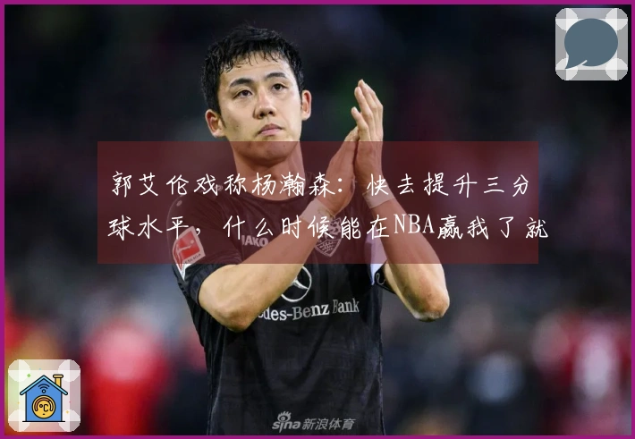郭艾伦戏称杨瀚森：快去提升三分球水平，什么时候能在NBA赢我了就行