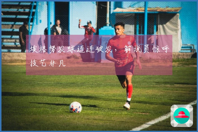 埃格努发球连连破发，解说员惊呼技艺非凡