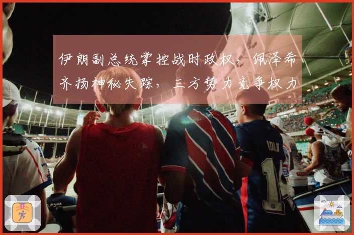 伊朗副总统掌控战时政权，佩泽希齐扬神秘失踪，三方势力竞争权力