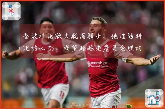 香波特论欧文脱离骑士：他追随科比的心态，渴望超越老詹是合理的