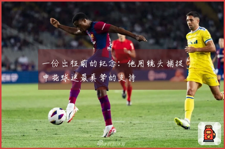 一份出征前的纪念：他用镜头捕捉申花球迷最真挚的支持