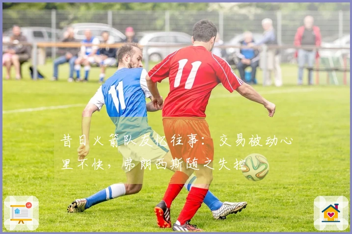 昔日火箭队友忆往事：交易被动心里不快，弗朗西斯随之失控
