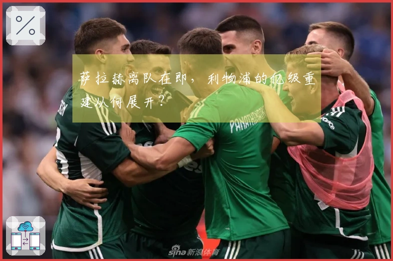 萨拉赫离队在即，利物浦的亿级重建从何展开？