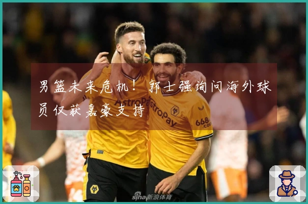 男篮未来危机！郭士强询问海外球员仅获嘉豪支持