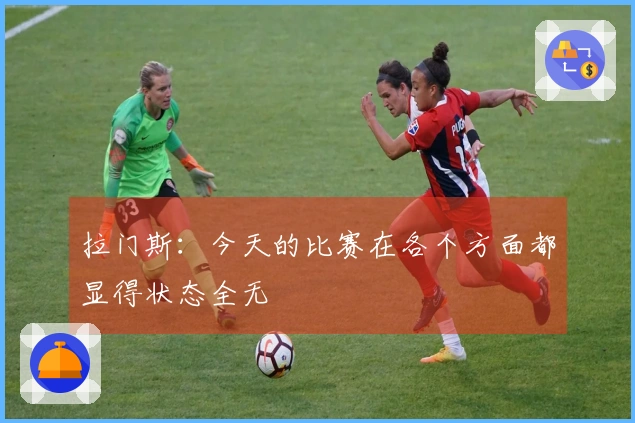 拉门斯：今天的比赛在各个方面都显得状态全无