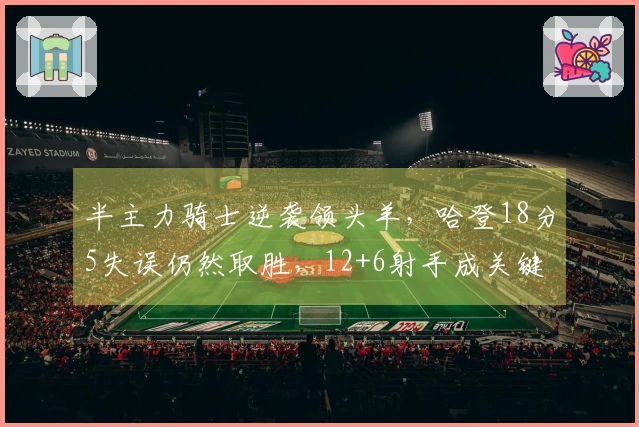 半主力骑士逆袭领头羊，哈登18分5失误仍然取胜，12+6射手成关键