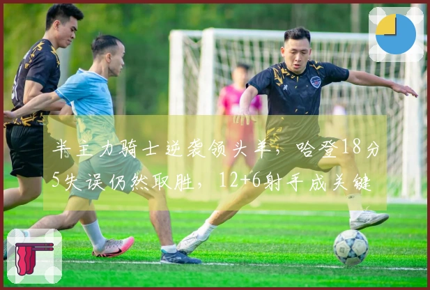 半主力骑士逆袭领头羊，哈登18分5失误仍然取胜，12+6射手成关键