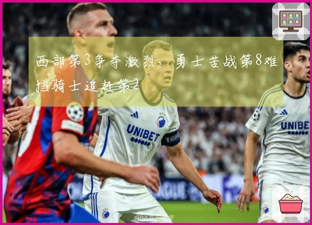 西部第3争夺激烈，勇士苦战第8难挡骑士追赶第2