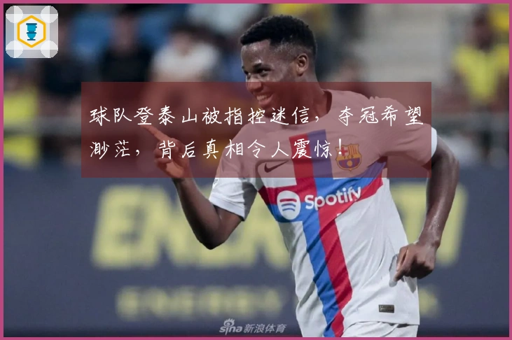 球队登泰山被指控迷信，夺冠希望渺茫，背后真相令人震惊！