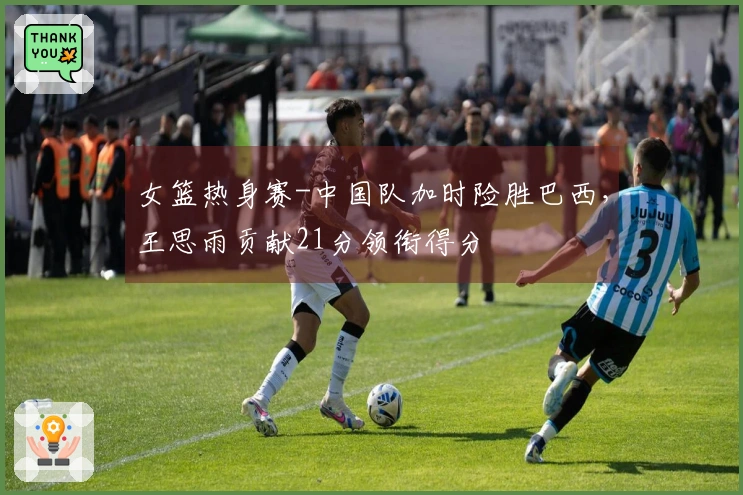 女篮热身赛-中国队加时险胜巴西，王思雨贡献21分领衔得分