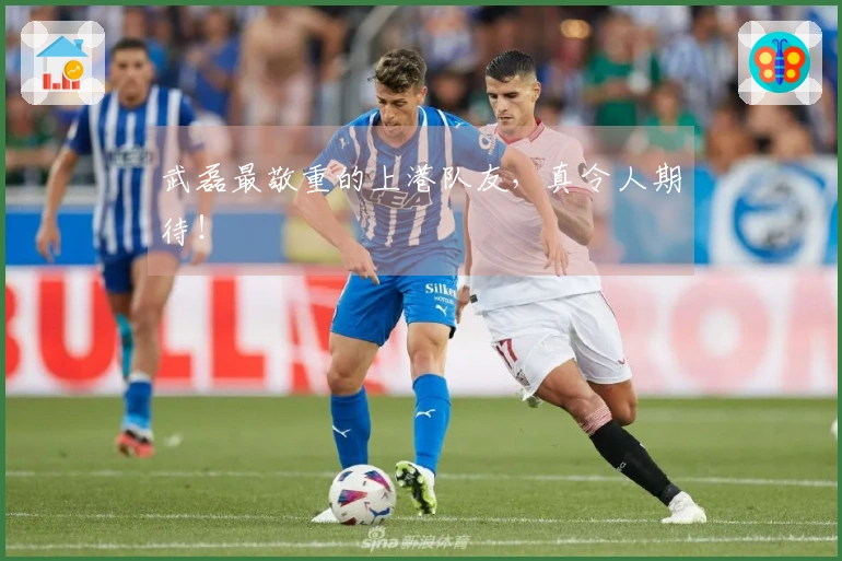 武磊最敬重的上港队友，真令人期待！