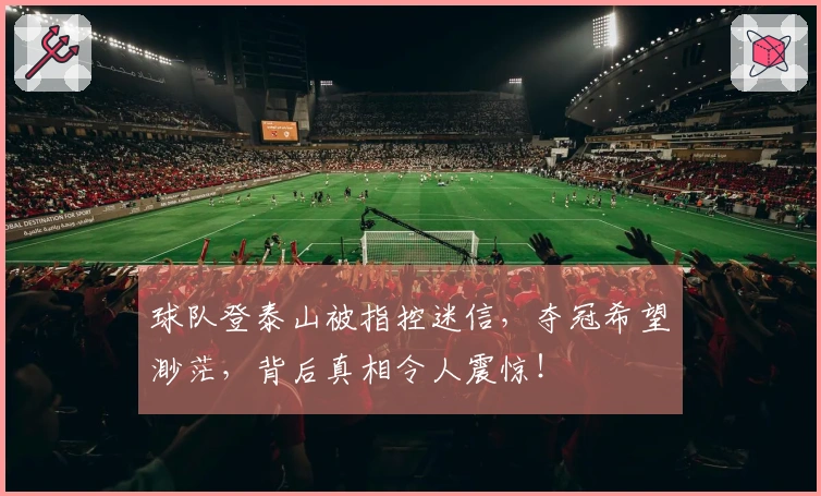 球队登泰山被指控迷信，夺冠希望渺茫，背后真相令人震惊！