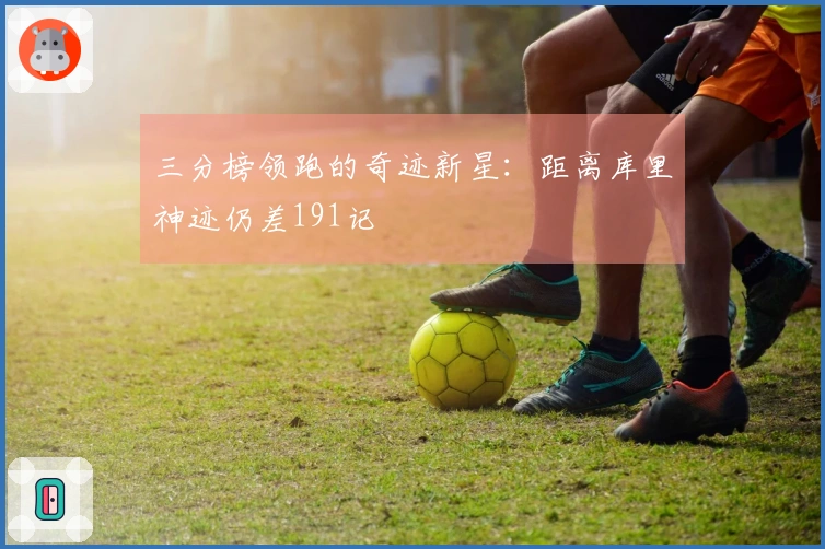 三分榜领跑的奇迹新星：距离库里神迹仍差191记
