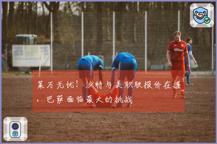 莱万无忧！沙特与美职联报价在握，巴萨面临最大的挑战